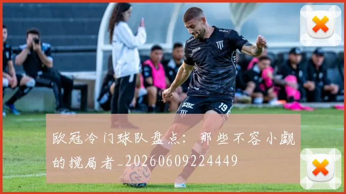 欧冠冷门球队盘点：那些不容小觑的搅局者_20260609224449