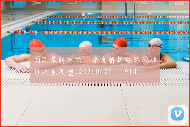 国足最新动态：深度解析球队现状与未来展望_20260527111914