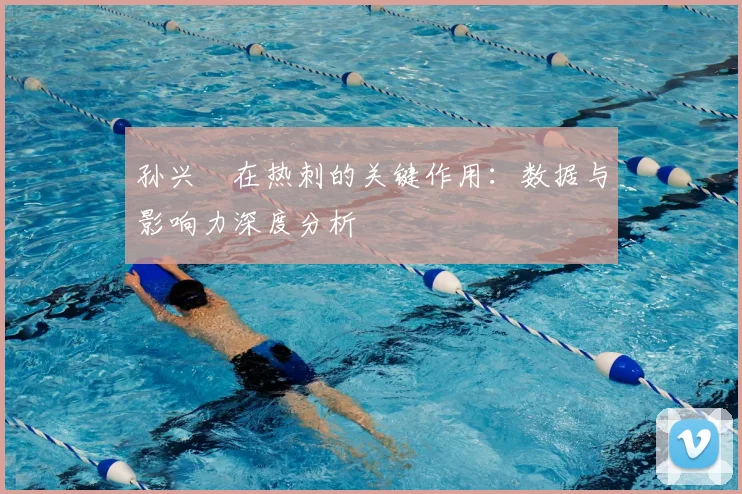 孙兴慜在热刺的关键作用：数据与影响力深度分析