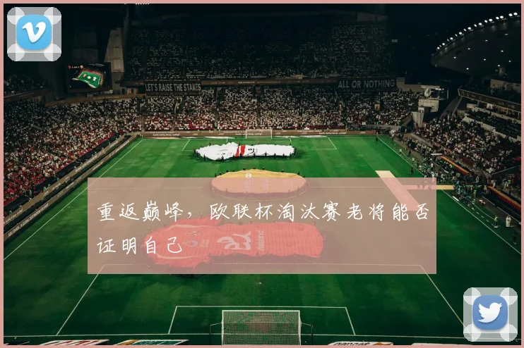 重返巅峰,欧联杯淘汰赛老将能否证明自己