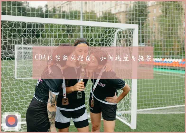 CBA门票购买指南：如何选座与抢票