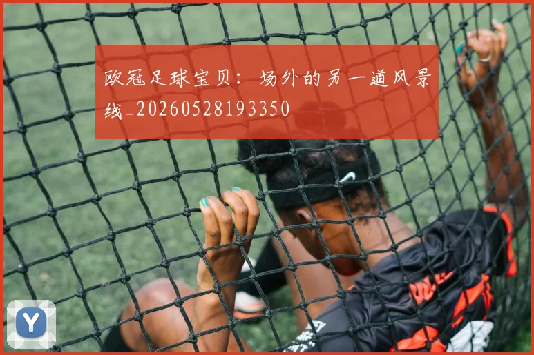 欧冠足球宝贝:场外的另一道风景线_20260528193350