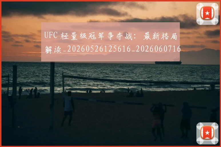 UFC 轻量级冠军争夺战：最新格局解读_20260526125616_20260607160309