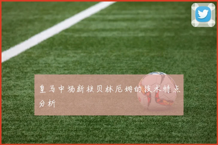 皇马中场新核贝林厄姆的技术特点分析