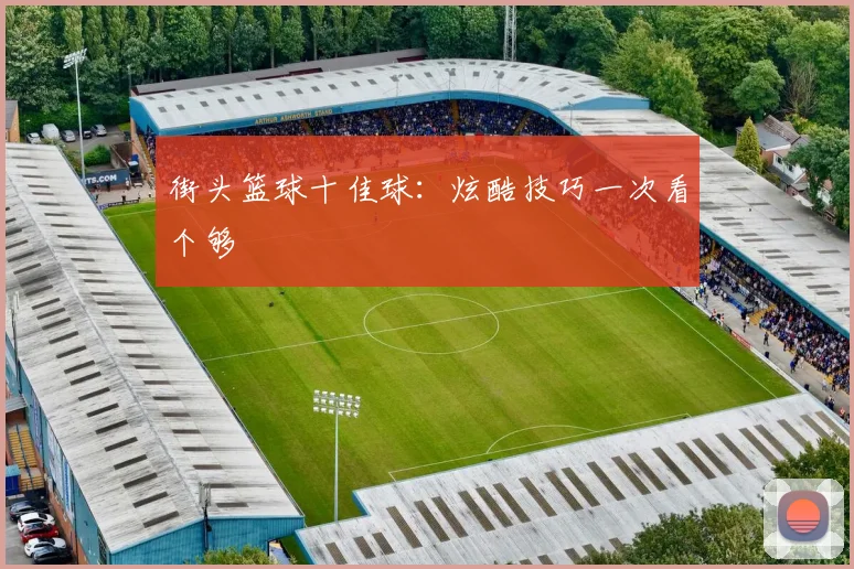 街头篮球十佳球:炫酷技巧一次看个够