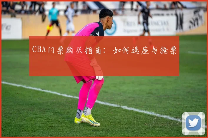 CBA门票购买指南:如何选座与抢票