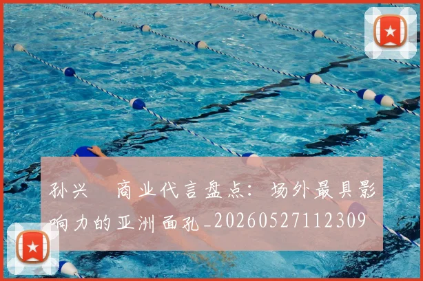 孙兴慜商业代言盘点：场外最具影响力的亚洲面孔_20260527112309