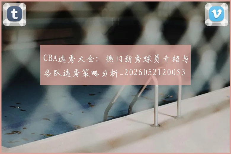 CBA选秀大会:热门新秀球员介绍与各队选秀策略分析_20260521200531