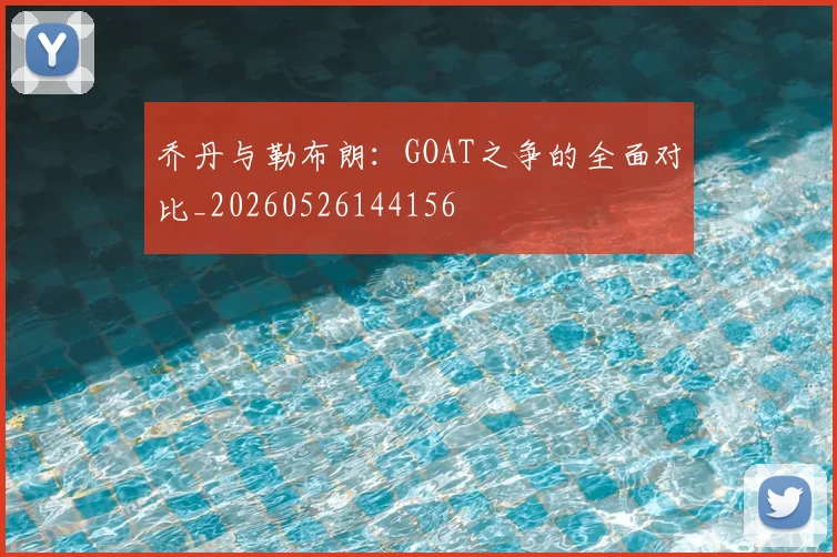 乔丹与勒布朗:GOAT之争的全面对比_20260526144156