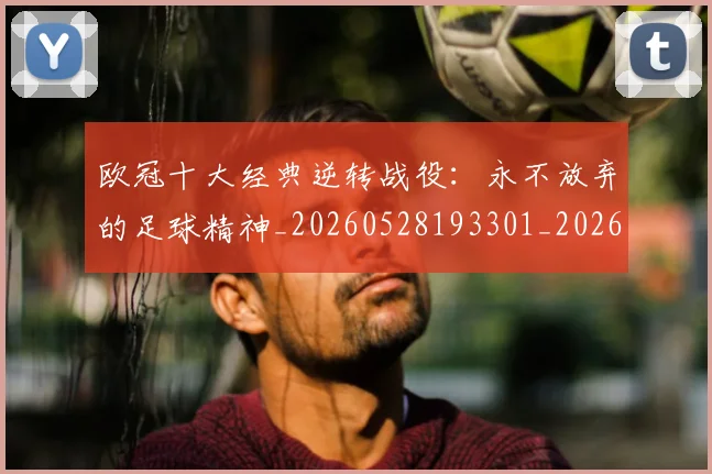 欧冠十大经典逆转战役：永不放弃的足球精神_20260528193301_20260609224509