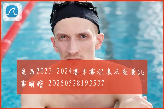 皇马2023-2024赛季赛程表及重要比赛前瞻_20260528193537