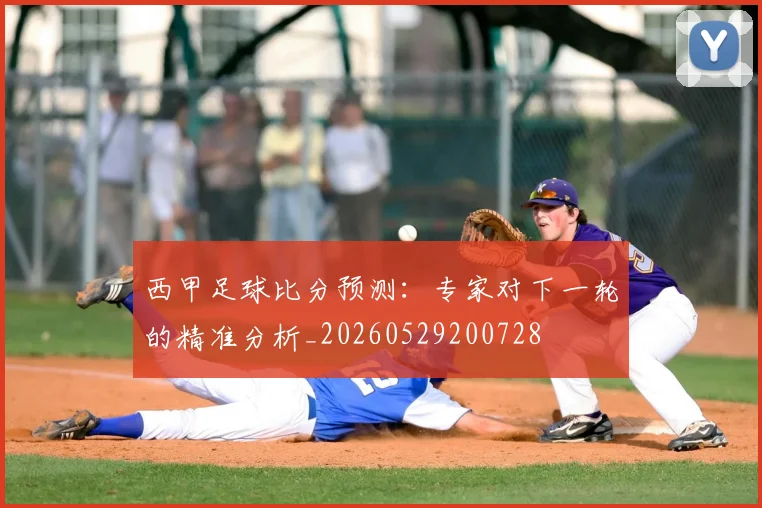 西甲足球比分预测:专家对下一轮的精准分析_20260529200728