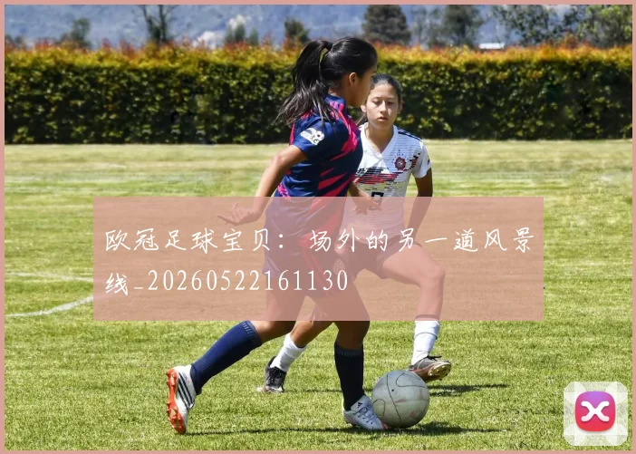 欧冠足球宝贝:场外的另一道风景线_20260522161130