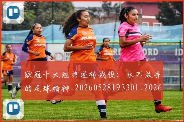 欧冠十大经典逆转战役：永不放弃的足球精神_20260528193301_20260609224509