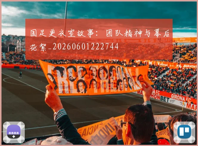 国足更衣室故事：团队精神与幕后花絮_20260601222744