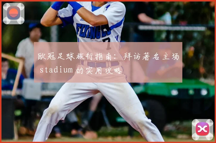 欧冠足球旅行指南：拜访著名主场 stadium 的实用攻略