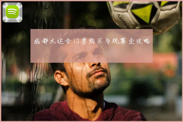 成都大运会门票购买与观赛全攻略